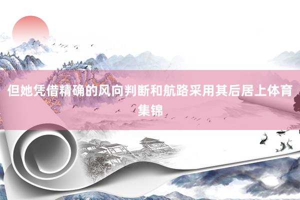 但她凭借精确的风向判断和航路采用其后居上体育集锦