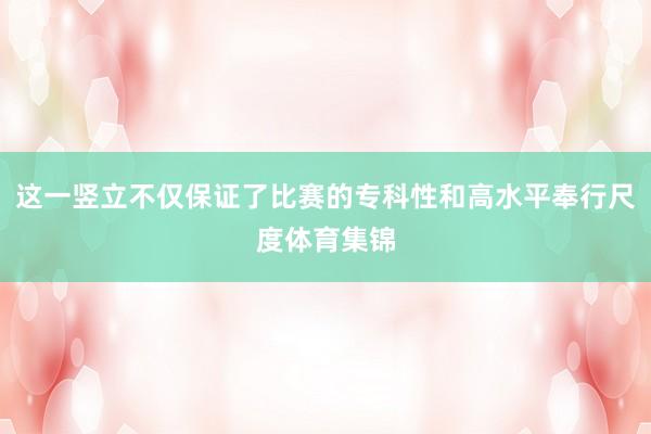这一竖立不仅保证了比赛的专科性和高水平奉行尺度体育集锦