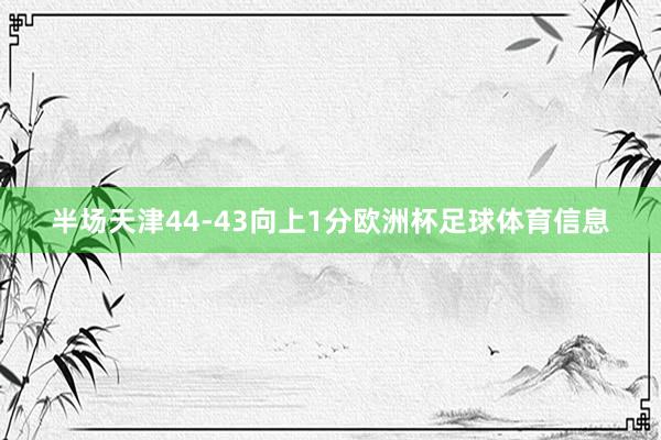 半场天津44-43向上1分欧洲杯足球体育信息