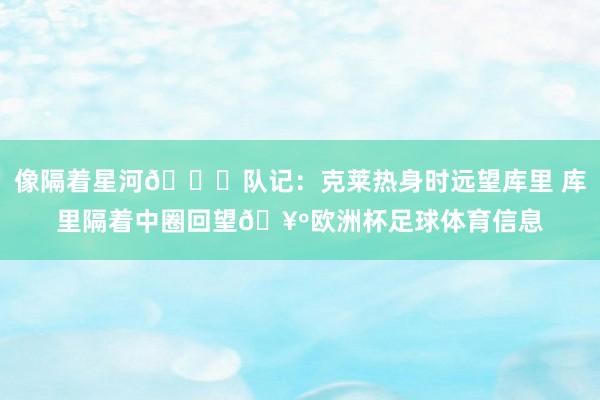 像隔着星河🌌队记：克莱热身时远望库里 库里隔着中圈回望🥺欧洲杯足球体育信息