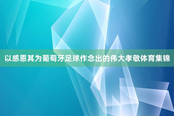 以感恩其为葡萄牙足球作念出的伟大孝敬体育集锦