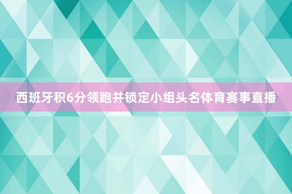 西班牙积6分领跑并锁定小组头名体育赛事直播