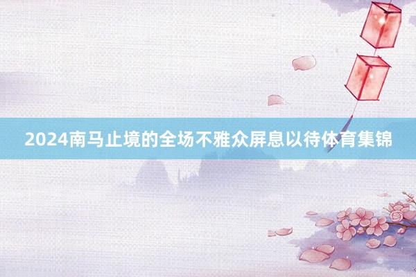 2024南马止境的全场不雅众屏息以待体育集锦