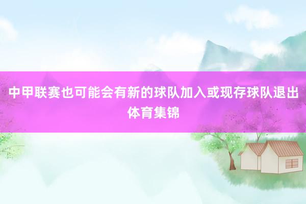 中甲联赛也可能会有新的球队加入或现存球队退出体育集锦
