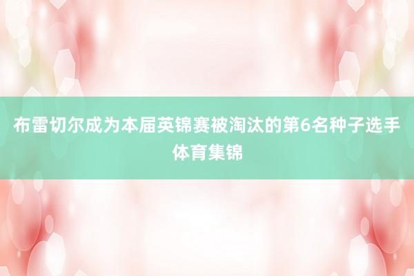 布雷切尔成为本届英锦赛被淘汰的第6名种子选手体育集锦