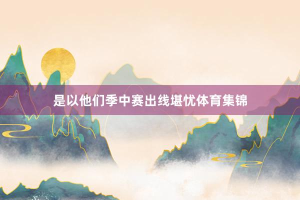 是以他们季中赛出线堪忧体育集锦