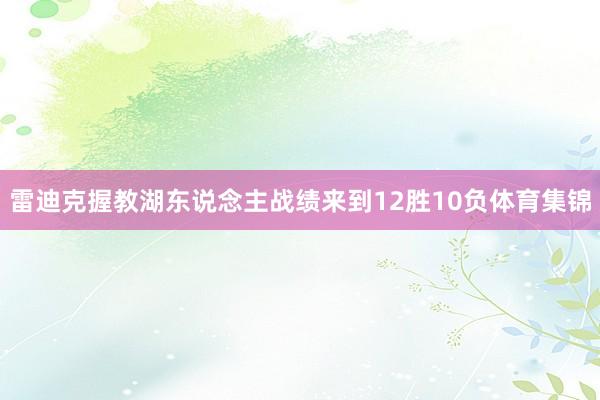 雷迪克握教湖东说念主战绩来到12胜10负体育集锦