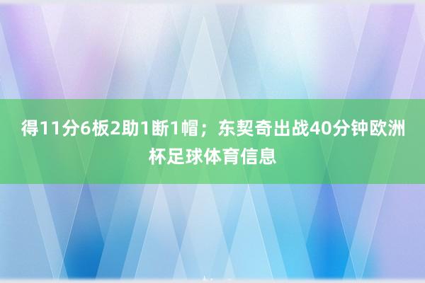 得11分6板2助1断1帽；东契奇出战40分钟欧洲杯足球体育信息