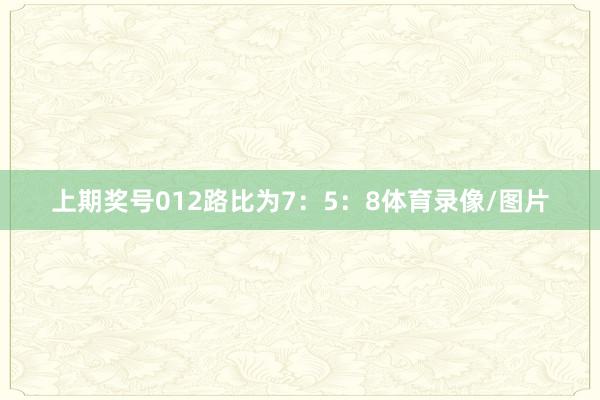 上期奖号012路比为7：5：8体育录像/图片