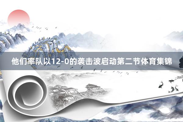 他们率队以12-0的袭击波启动第二节体育集锦