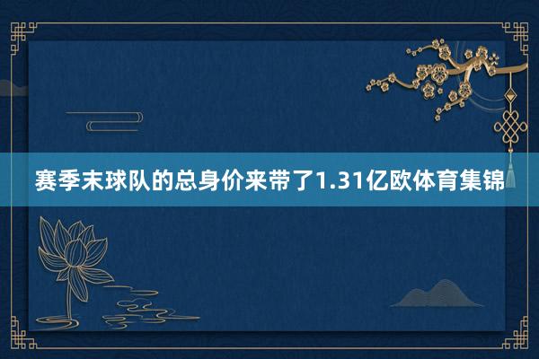 赛季末球队的总身价来带了1.31亿欧体育集锦