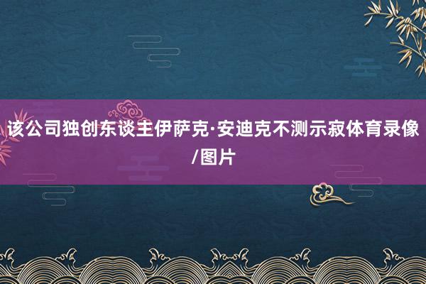 该公司独创东谈主伊萨克·安迪克不测示寂体育录像/图片
