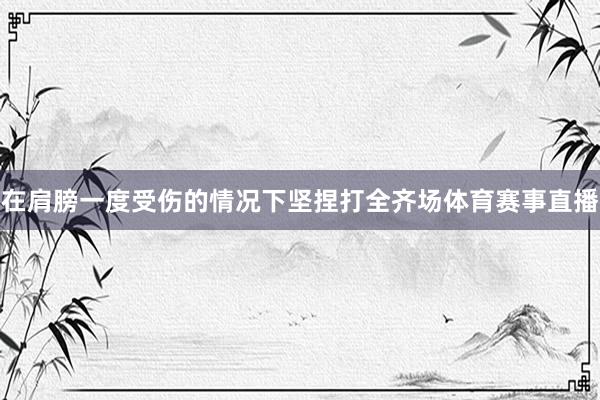 在肩膀一度受伤的情况下坚捏打全齐场体育赛事直播