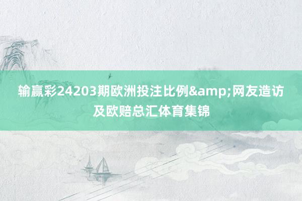 输赢彩24203期欧洲投注比例&网友造访及欧赔总汇体育集锦