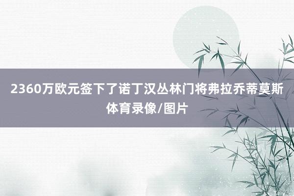 2360万欧元签下了诺丁汉丛林门将弗拉乔蒂莫斯体育录像/图片