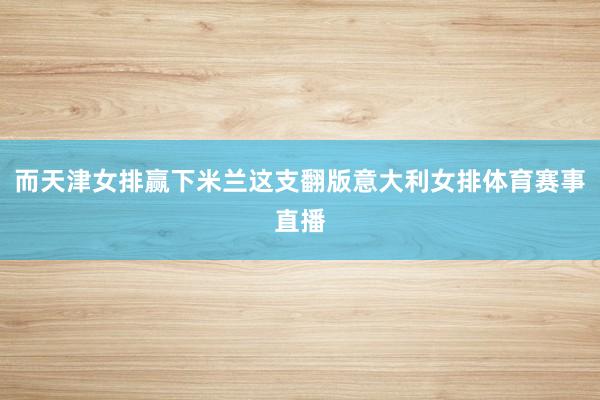 而天津女排赢下米兰这支翻版意大利女排体育赛事直播