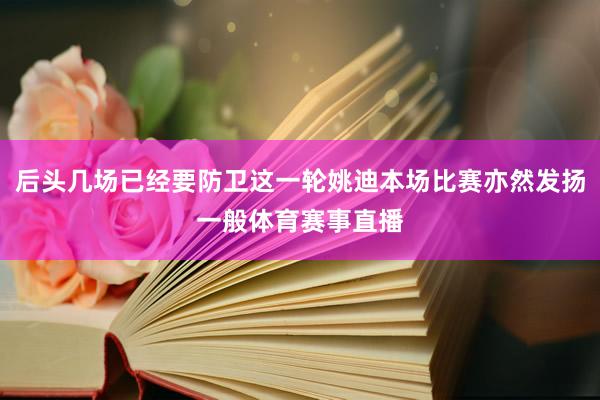 后头几场已经要防卫这一轮姚迪本场比赛亦然发扬一般体育赛事直播