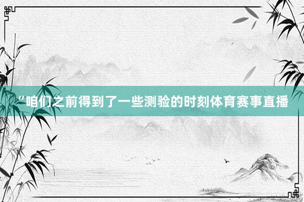 “咱们之前得到了一些测验的时刻体育赛事直播