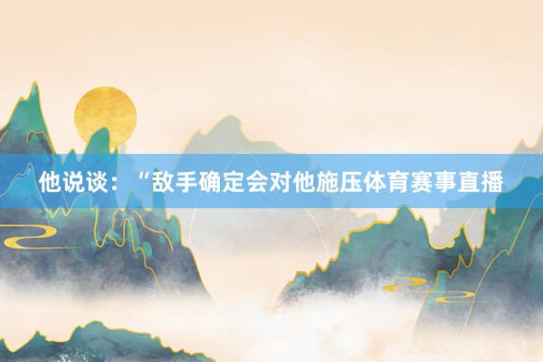 他说谈：“敌手确定会对他施压体育赛事直播