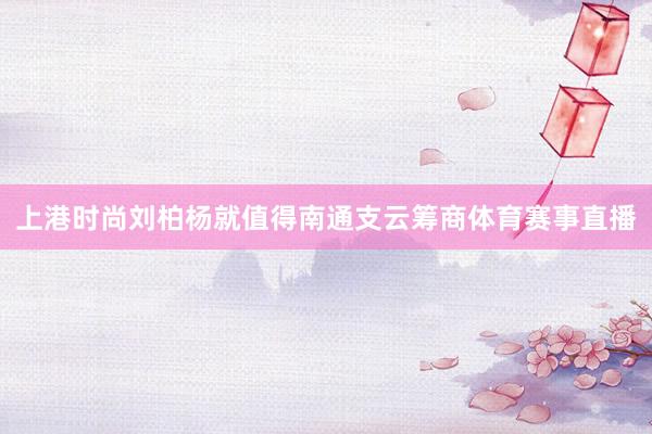 上港时尚刘柏杨就值得南通支云筹商体育赛事直播