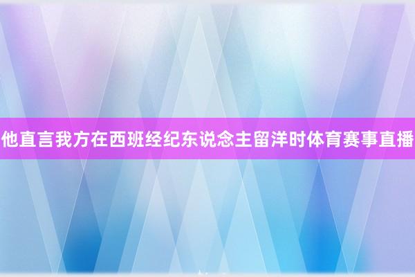 他直言我方在西班经纪东说念主留洋时体育赛事直播