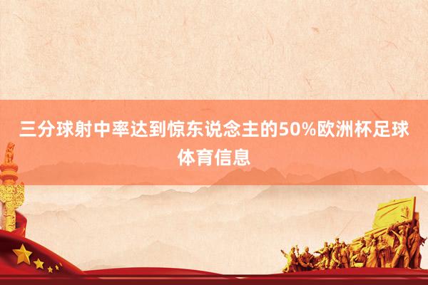 三分球射中率达到惊东说念主的50%欧洲杯足球体育信息