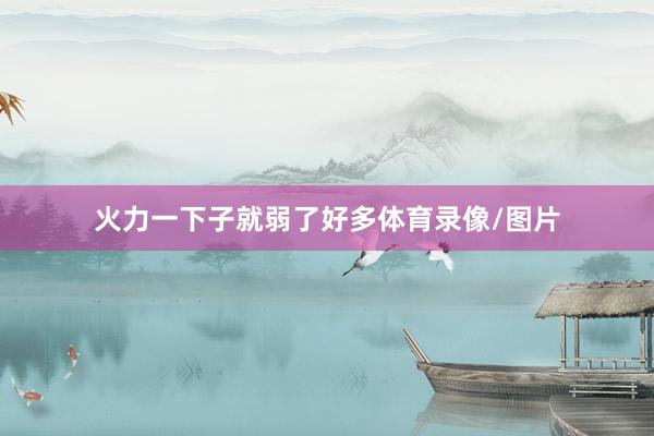 火力一下子就弱了好多体育录像/图片
