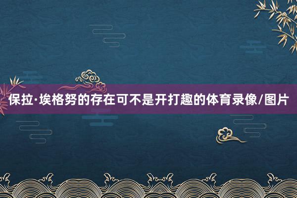保拉·埃格努的存在可不是开打趣的体育录像/图片