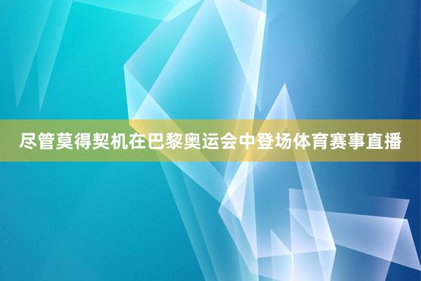 尽管莫得契机在巴黎奥运会中登场体育赛事直播