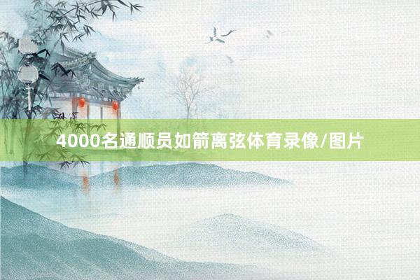 4000名通顺员如箭离弦体育录像/图片