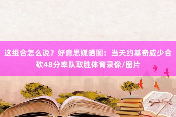 这组合怎么说？好意思媒晒图：当天约基奇威少合砍48分率队取胜体育录像/图片