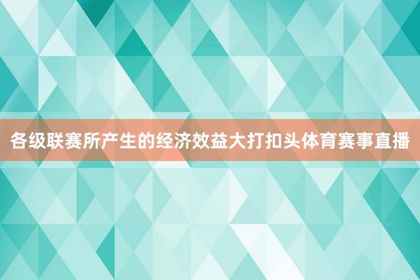 各级联赛所产生的经济效益大打扣头体育赛事直播