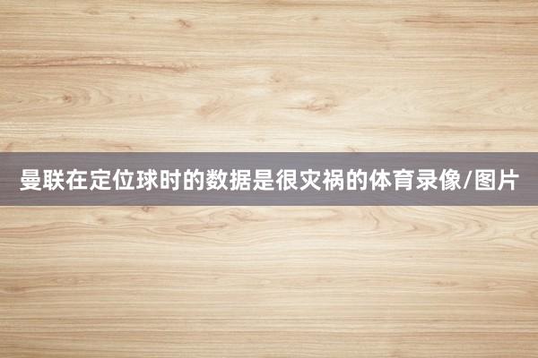 曼联在定位球时的数据是很灾祸的体育录像/图片