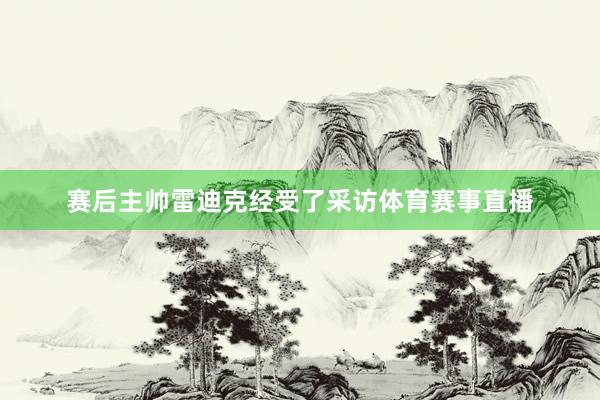 赛后主帅雷迪克经受了采访体育赛事直播