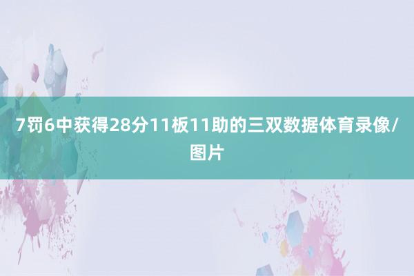 7罚6中获得28分11板11助的三双数据体育录像/图片