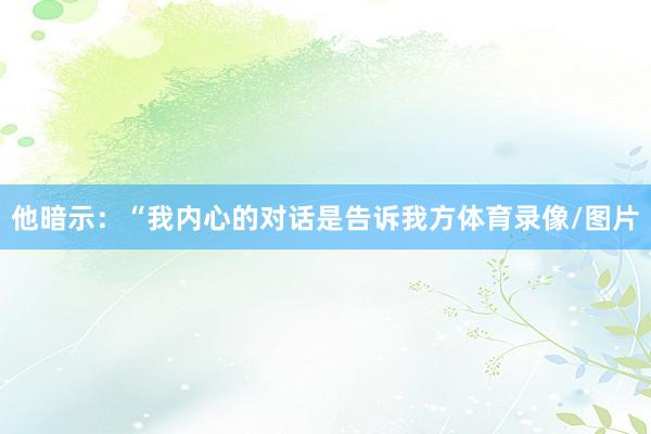 他暗示:“我内心的对话是告诉我方体育录像/图片
