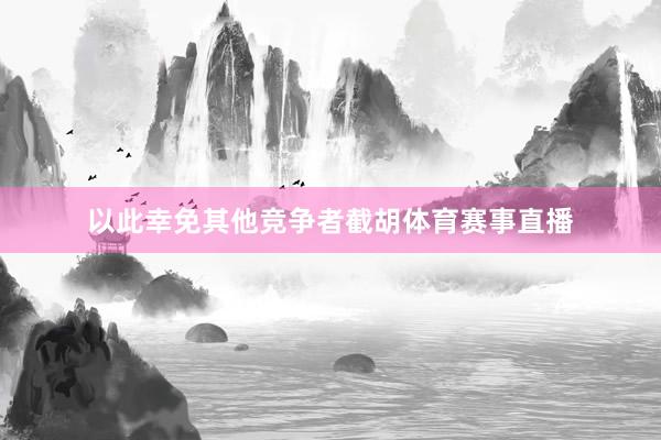以此幸免其他竞争者截胡体育赛事直播