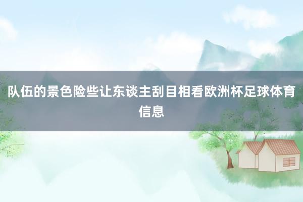 队伍的景色险些让东谈主刮目相看欧洲杯足球体育信息