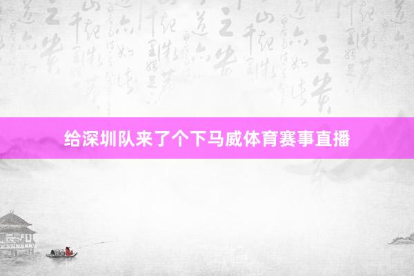 给深圳队来了个下马威体育赛事直播