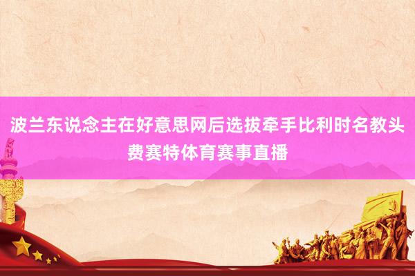 波兰东说念主在好意思网后选拔牵手比利时名教头费赛特体育赛事直播
