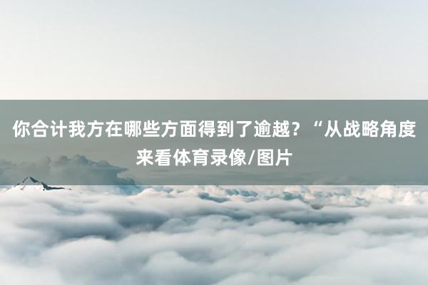 你合计我方在哪些方面得到了逾越？“从战略角度来看体育录像/图片