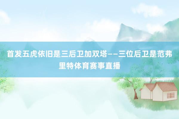 首发五虎依旧是三后卫加双塔——三位后卫是范弗里特体育赛事直播