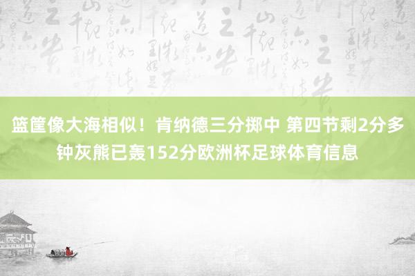 篮筐像大海相似！肯纳德三分掷中 第四节剩2分多钟灰熊已轰152分欧洲杯足球体育信息