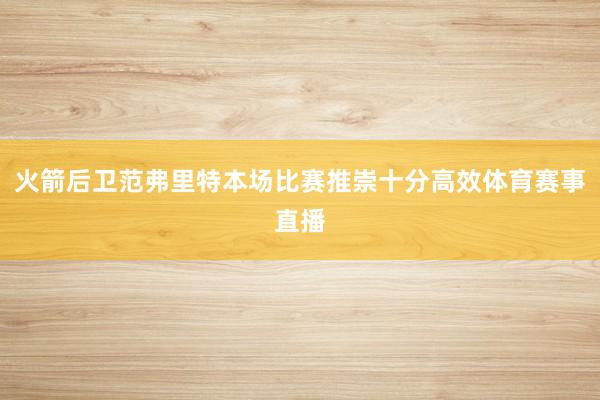火箭后卫范弗里特本场比赛推崇十分高效体育赛事直播