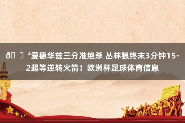 😲爱德华兹三分准绝杀 丛林狼终末3分钟15-2超等逆转火箭！欧洲杯足球体育信息