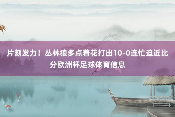 片刻发力！丛林狼多点着花打出10-0连忙迫近比分欧洲杯足球体育信息