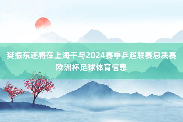 樊振东还将在上海干与2024赛季乒超联赛总决赛欧洲杯足球体育信息