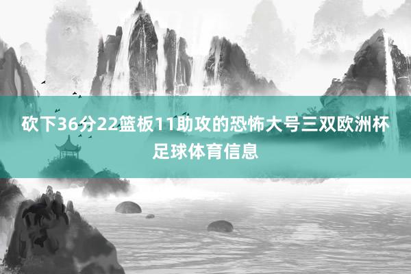 砍下36分22篮板11助攻的恐怖大号三双欧洲杯足球体育信息
