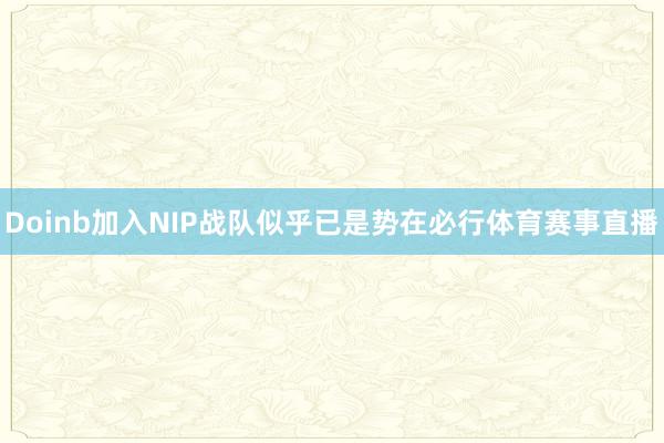 Doinb加入NIP战队似乎已是势在必行体育赛事直播