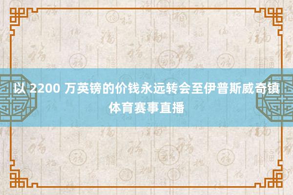 以 2200 万英镑的价钱永远转会至伊普斯威奇镇体育赛事直播